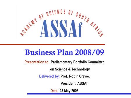 Business Plan 2008/09 Presentation to: Parliamentary Portfolio Committee on Science & Technology Delivered by: Prof. Robin Crewe, President, ASSAf Date: