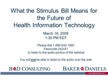 Www.bakerdaniels.com What the Stimulus Bill Means for the Future of Health Information Technology March 16, 2009 1:30 PM EDT Please dial 1-866-642-1665.