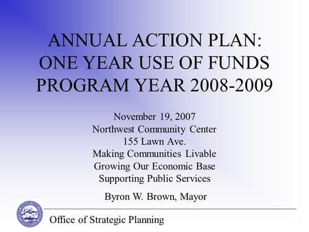 Office of Strategic Planning ANNUAL ACTION PLAN: ONE YEAR USE OF FUNDS PROGRAM YEAR 2008-2009 November 19, 2007 Northwest Community Center 155 Lawn Ave.