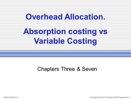 Copyright © 2006, The McGraw-Hill Companies, Inc.McGraw-Hill/Irwin Chapters Three & Seven Overhead Allocation. Absorption costing vs Variable Costing.