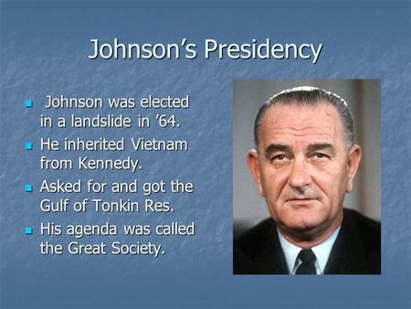 Johnson’s Presidency Johnson was elected in a landslide in ’64. Johnson was elected in a landslide in ’64. He inherited Vietnam from Kennedy. He inherited.