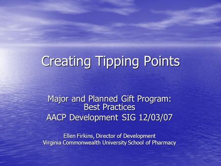 Creating Tipping Points Major and Planned Gift Program: Best Practices AACP Development SIG 12/03/07 Ellen Firkins, Director of Development Virginia Commonwealth.
