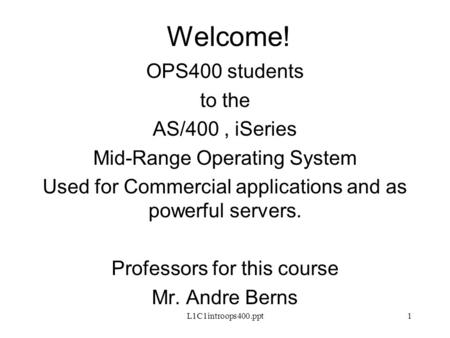 L1C1introops400.ppt1 Welcome! OPS400 students to the AS/400, iSeries Mid-Range Operating System Used for Commercial applications and as powerful servers.