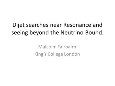 Dijet searches near Resonance and seeing beyond the Neutrino Bound. Malcolm Fairbairn King’s College London.