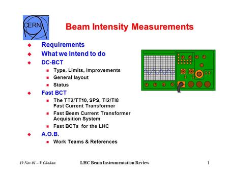 19 Nov 01 – V Chohan LHC Beam Instrumentation Review1 Beam Intensity Measurements  Requirements  What we Intend to do  DC-BCT Type, Limits, Improvements.