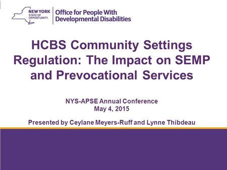 HCBS Community Settings Regulation: The Impact on SEMP and Prevocational Services NYS-APSE Annual Conference May 4, 2015 Presented by Ceylane Meyers-Ruff.