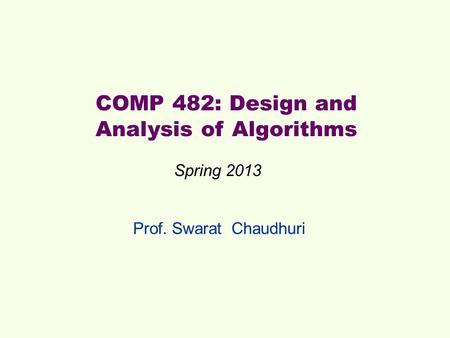 Prof. Swarat Chaudhuri COMP 482: Design and Analysis of Algorithms Spring 2013.