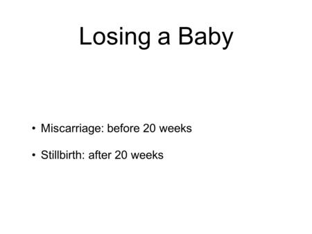 Losing a Baby Miscarriage: before 20 weeks Stillbirth: after 20 weeks.