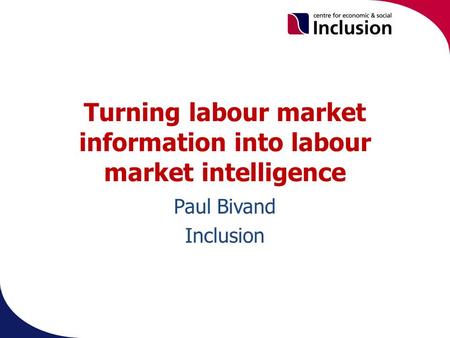 Turning labour market information into labour market intelligence Paul Bivand Inclusion.