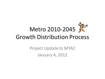 Metro 2010-2045 Growth Distribution Process Project Update to MTAC January 4, 2012.