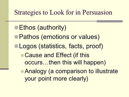 Strategies to Look for in Persuasion Ethos (authority) Pathos (emotions or values) Logos (statistics, facts, proof) Cause and Effect (if this occurs…then.