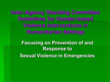 Inter-Agency Standing Committee Guidelines for Gender-based Violence Interventions in Humanitarian Settings Focusing on Prevention of and Response to Sexual.