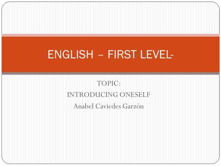TOPIC: INTRODUCING ONESELF Anabel Caviedes Garzón ENGLISH – FIRST LEVEL-