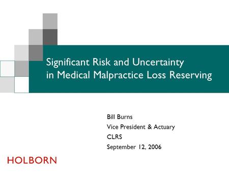 Bill Burns Vice President & Actuary CLRS September 12, 2006 Significant Risk and Uncertainty in Medical Malpractice Loss Reserving.