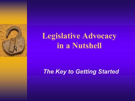 Legislative Advocacy in a Nutshell The Key to Getting Started.
