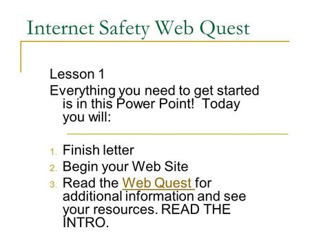 Internet Safety Web Quest Lesson 1 Everything you need to get started is in this Power Point! Today you will: 1. Finish letter 2. Begin your Web Site 3.