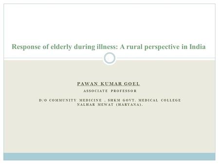 PAWAN KUMAR GOEL ASSOCIATE PROFESSOR D/O COMMUNITY MEDICINE, SHKM GOVT. MEDICAL COLLEGE NALHAR MEWAT (HARYANA). Response of elderly during illness: A rural.
