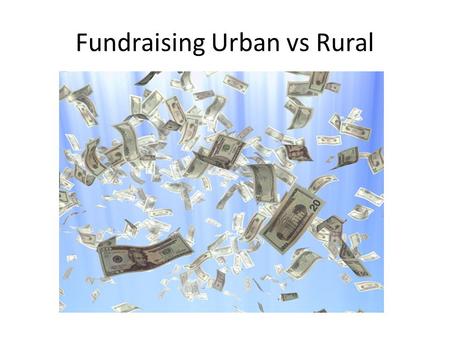 Fundraising Urban vs Rural. Pros to Rural On a personal or professional level you tend to know everyone or they know you Decisions can be made at local.