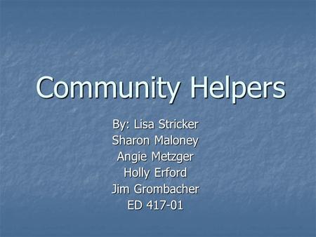 Community Helpers By: Lisa Stricker Sharon Maloney Angie Metzger Holly Erford Jim Grombacher ED 417-01.