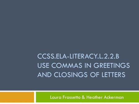 CCSS.ELA-LITERACY.L.2.2.B USE COMMAS IN GREETINGS AND CLOSINGS OF LETTERS Laura Frassetto & Heather Ackerman.