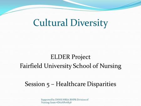 Cultural Diversity ELDER Project Fairfield University School of Nursing Session 5 – Healthcare Disparities Supported by DHHS/HRSA/BHPR/Division of Nursing.