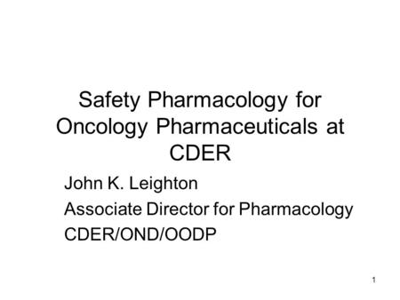1 Safety Pharmacology for Oncology Pharmaceuticals at CDER John K. Leighton Associate Director for Pharmacology CDER/OND/OODP.