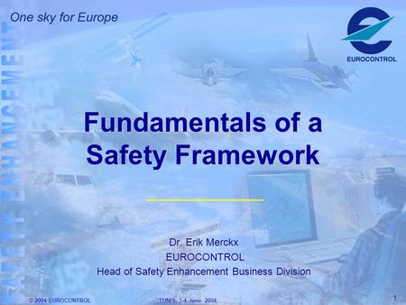 © 2004 EUROCONTROL TUNIS, 3-4 June 2004 1 Fundamentals of a Safety Framework Dr. Erik Merckx EUROCONTROL EUROCONTROL Head of Safety Enhancement Business.