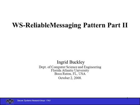Secure Systems Research Group - FAU 1 WS-ReliableMessaging Pattern Part II Ingrid Buckley Dept. of Computer Science and Engineering Florida Atlantic University.