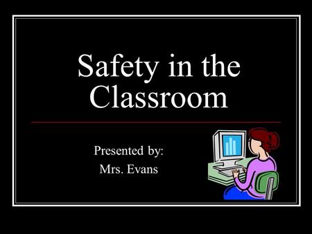 Safety in the Classroom Presented by: Mrs. Evans.