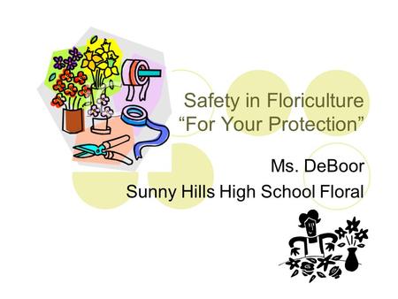 Safety in Floriculture “For Your Protection” Ms. DeBoor Sunny Hills High School Floral.
