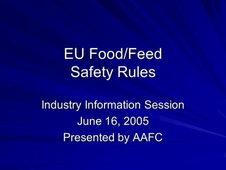 EU Food/Feed Safety Rules Industry Information Session June 16, 2005 Presented by AAFC.