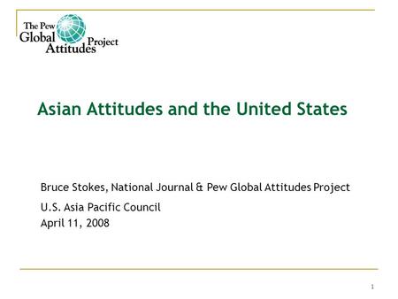1 Asian Attitudes and the United States Bruce Stokes, National Journal & Pew Global Attitudes Project U.S. Asia Pacific Council April 11, 2008.