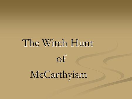 The Witch Hunt The Witch HuntofMcCarthyism. Cold War Communist spies- no accents, looked like us Communism unknown – therefore evil.