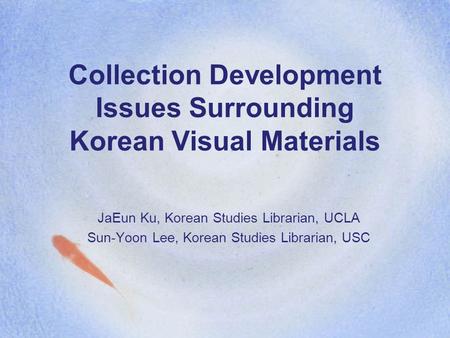 Collection Development Issues Surrounding Korean Visual Materials JaEun Ku, Korean Studies Librarian, UCLA Sun-Yoon Lee, Korean Studies Librarian, USC.