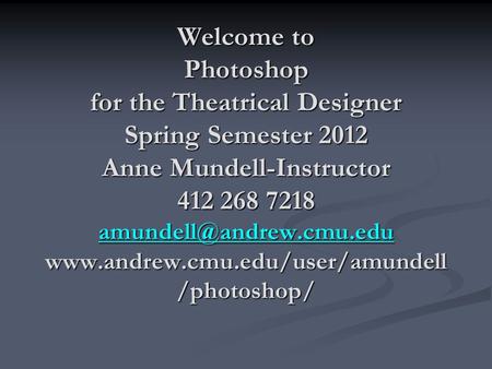 Welcome to Photoshop for the Theatrical Designer Spring Semester 2012 Anne Mundell-Instructor 412 268 7218