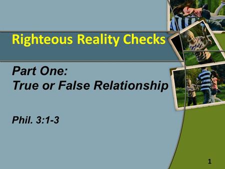 Righteous Reality Checks Part One: True or False Relationship Phil. 3:1-3 1.