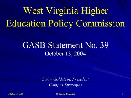 October 13, 2004 © Campus Strategies 1 West Virginia Higher Education Policy Commission GASB Statement No. 39 October 13, 2004 Larry Goldstein, President.