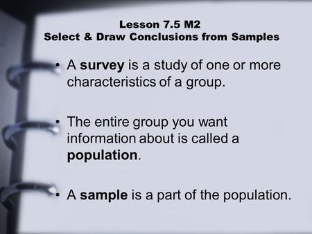 Lesson 7.5 M2 Select & Draw Conclusions from Samples A survey is a study of one or more characteristics of a group. The entire group you want information.
