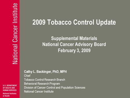 2009 Tobacco Control Update Supplemental Materials National Cancer Advisory Board February 3, 2009 Cathy L. Backinger, PhD, MPH Chief Tobacco Control Research.