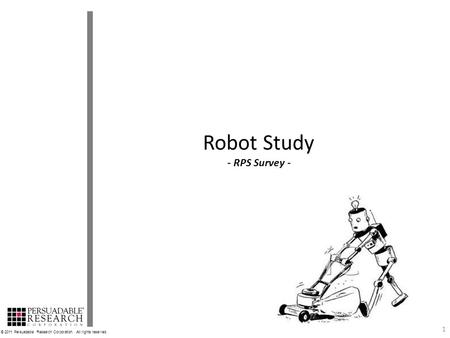 1 Robot Study - RPS Survey - © 2011 Persuadable Research Corporation. All rights reserved.