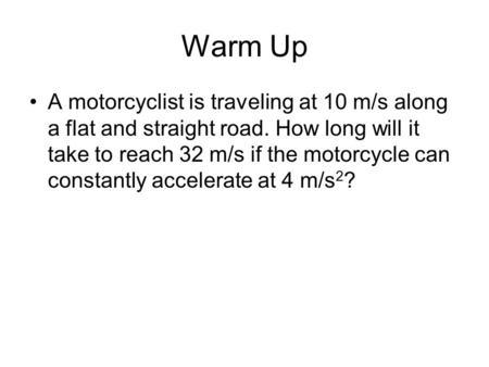 Warm Up A motorcyclist is traveling at 10 m/s along a flat and straight road. How long will it take to reach 32 m/s if the motorcycle can constantly accelerate.