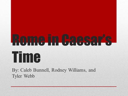 Rome in Caesar’s Time By: Caleb Bunnell, Rodney Williams, and Tyler Webb.
