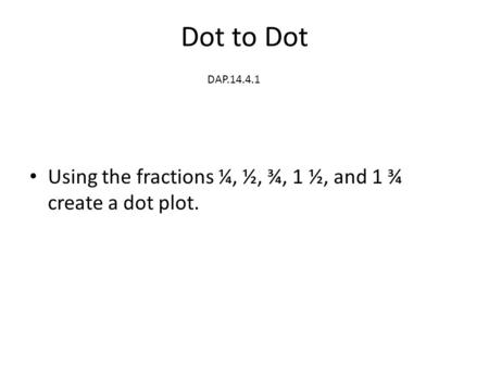 Dot to Dot Using the fractions ¼, ½, ¾, 1 ½, and 1 ¾ create a dot plot. DAP.14.4.1.