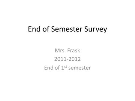 End of Semester Survey Mrs. Frask 2011-2012 End of 1 st semester.
