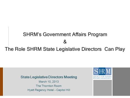 SHRM’s Government Affairs Program & The Role SHRM State Legislative Directors Can Play State Legislative Directors Meeting March 10, 2013 The Thornton.