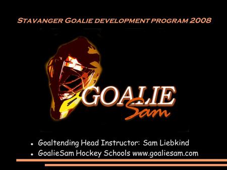 Stavanger Goalie development program 2008 Goaltending Head Instructor: Sam Liebkind GoalieSam Hockey Schools www.goaliesam.com.