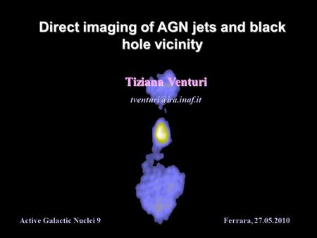 Direct imaging of AGN jets and black hole vicinity Tiziana Venturi Active Galactic Nuclei 9 Ferrara, 27.05.2010.