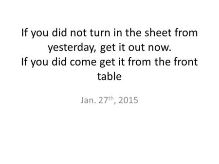 If you did not turn in the sheet from yesterday, get it out now. If you did come get it from the front table Jan. 27 th, 2015.