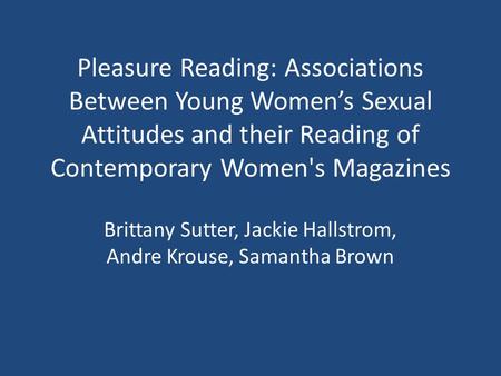 Pleasure Reading: Associations Between Young Women’s Sexual Attitudes and their Reading of Contemporary Women's Magazines Brittany Sutter, Jackie Hallstrom,