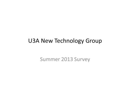 U3A New Technology Group Summer 2013 Survey. Results at 19 June 2013 31 responses current members 6 responses new members* * New Members Meeting.